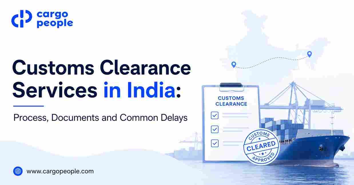 Customs Clearance Services in India: Process, Do****ents and Common Delays - Cargo People Blogs